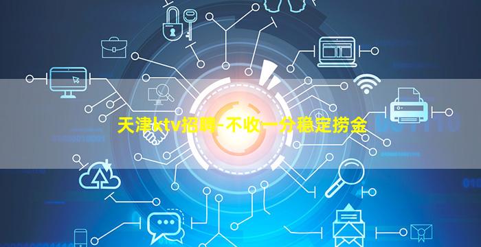 天津ktv招聘-不收一分稳定捞金