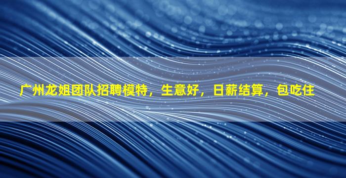 广州龙姐团队招聘模特，生意好，日薪结算，包吃住