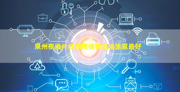 泉州夜场片场招聘模特当地生意最好